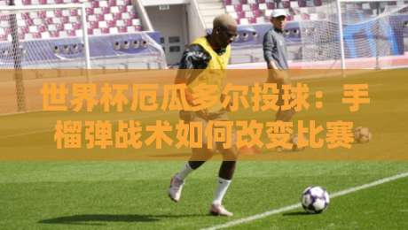 世界杯厄瓜多尔投球:手榴弹战术如何改变比赛?