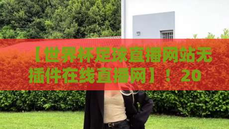 【世界杯足球直播网站无插件在线直播网】！2026观赛必备，无插件直播就这么简单世界杯足球直播网站无插件在线直播网