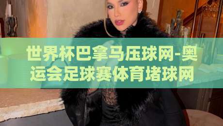 世界杯巴拿马压球网-奥运会足球赛体育堵球网:2026年赛事押注新趋势与玩法解析