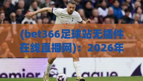 (bet366足球站无插件在线直播网)：2026年球迷必备的免费看球新选择
