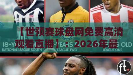 【世预赛球盘网免费高清观看直播】:2026年最全观赛指南与避坑技巧 【世预赛球盘网免费高清观看直播】:2026年最全观赛指南与避坑技巧