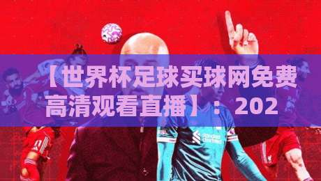 【世界杯足球买球网免费高清观看直播】：2026年最全观看渠道与实测体验