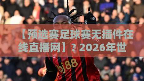【预选赛足球赛无插件在线直播网】? 2026年世预赛观赛新选择:告别卡顿，免费畅享高清直播！