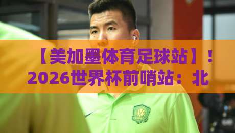 【美加墨体育足球站】!2026世界杯前哨站:北美足球生态深度解析