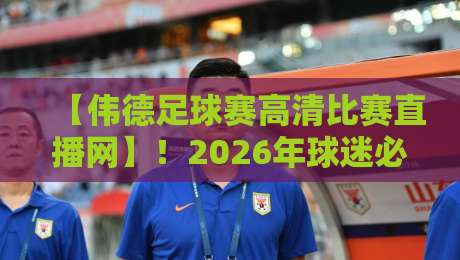 【伟德足球赛高清比赛直播网】！2026年球迷必看的五大观赛技巧