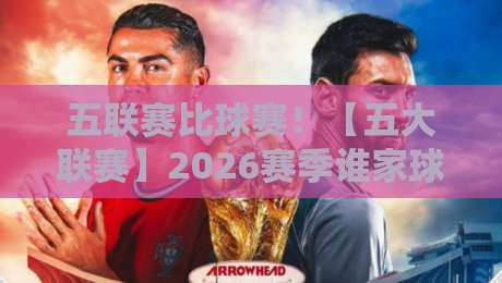 五联赛比球赛!【五大联赛】2026赛季谁家球赛更好看?