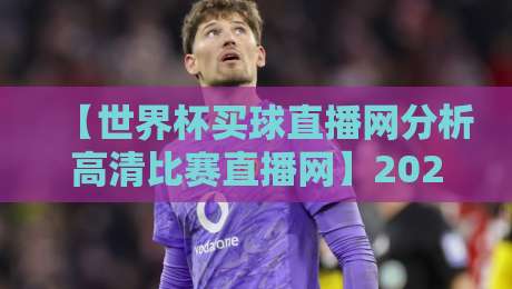 【世界杯买球直播网分析高清比赛直播网】2026年观赛新体验！