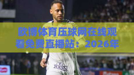 欧博体育压球网在线观看免费直播站:2026年最全观赛指南+避坑真相 欧博体育压球网在线观看免费直播站:2026年最全观赛指南+避坑真相