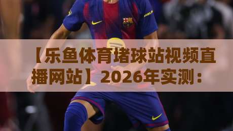 【乐鱼体育堵球站视频直播网站】2026年实测：是套路还是真香？