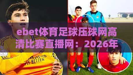 ebet体育足球压球网高清比赛直播网:2026年球迷必看的五大观赛新体验 ebet体育足球压球网高清比赛直播网:2026年球迷必看的五大观赛新体验