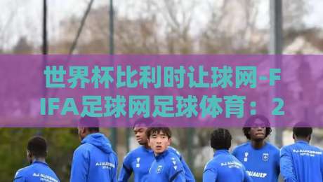 世界杯比利时让球网-FIFA足球网足球体育:2026年投注新趋势【世界杯比利时让球网-FIFA足球网足球体育】实战技巧全解析