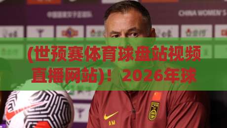 (世预赛体育球盘站视频直播网站)!2026年球迷必知的观赛新选择 (世预赛体育球盘站视频直播网站)!2026年球迷必知的观赛新选择