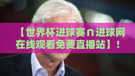 【世界杯进球赛∩进球网在线观看免费直播站】!2026年球迷必备的免费观赛指南与避坑手册 【世界杯进球赛∩进球网在线观看免费直播站】!2026年球迷必备的免费观赛指南与避坑手册