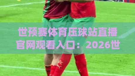 世预赛体育压球站直播官网观看入口:2026世界杯预选赛激战正酣,官方观赛渠道全攻略(世预赛体育压球站直播官网观看入口) 世预赛体育压球站直播官网观看入口:2026世界杯预选赛激战正酣,官方观赛渠道全攻略(世预赛体育压球站直播官网观看入口)