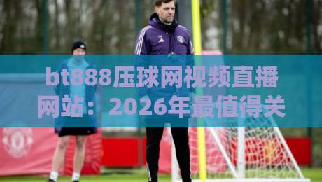bt888压球网视频直播网站:2026年最值得关注的体育直播平台? bt888压球网视频直播网站:2026年最值得关注的体育直播平台?
