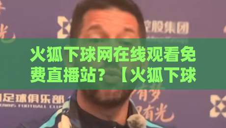 火狐下球网在线观看免费直播站?【火狐下球网】2026年最新观赛体验评测! 火狐下球网在线观看免费直播站?【火狐下球网】2026年最新观赛体验评测!