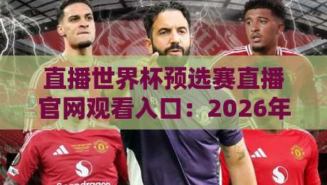 直播世界杯预选赛直播官网观看入口:2026年最全观赛指南! 直播世界杯预选赛直播官网观看入口:2026年最全观赛指南!