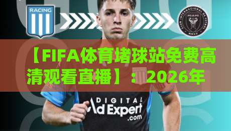 【FIFA体育堵球站免费高清观看直播】:2026年全球球迷必备的观赛指南 【FIFA体育堵球站免费高清观看直播】:2026年全球球迷必备的观赛指南