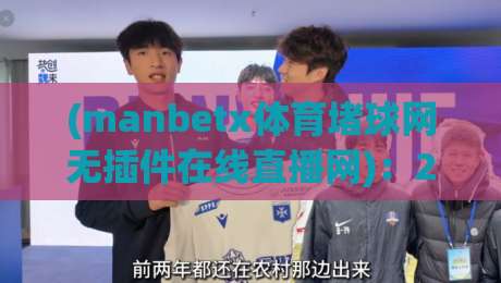 (manbetx体育堵球网无插件在线直播网):2026年体育迷的观赛新选择,manbetx体育堵球网无插件在线直播网 (manbetx体育堵球网无插件在线直播网):2026年体育迷的观赛新选择,manbetx体育堵球网无插件在线直播网