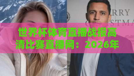 世界杯体育直播战报高清比赛直播网:2026年球迷必看的五大观赛秘籍,从战报到直播高清无延迟! 世界杯体育直播战报高清比赛直播网:2026年球迷必看的五大观赛秘籍,从战报到直播高清无延迟!