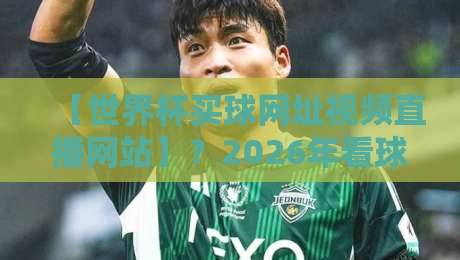 【世界杯买球网址视频直播网站】?2026年看球老司机都这么玩 【世界杯买球网址视频直播网站】?2026年看球老司机都这么玩