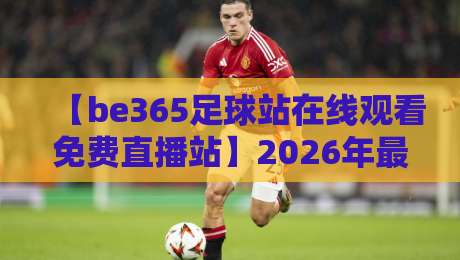 【be365足球站在线观看免费直播站】2026年最新实测!真能免费看全场? 【be365足球站在线观看免费直播站】2026年最新实测!真能免费看全场?