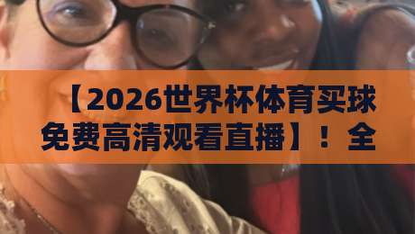 【2026世界杯体育买球免费高清观看直播】!全网最全免费高清观看指南,带你直通2026世界杯 【2026世界杯体育买球免费高清观看直播】!全网最全免费高清观看指南,带你直通2026世界杯