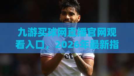九游买球网直播官网观看入口，2026年最新指南与安全提示