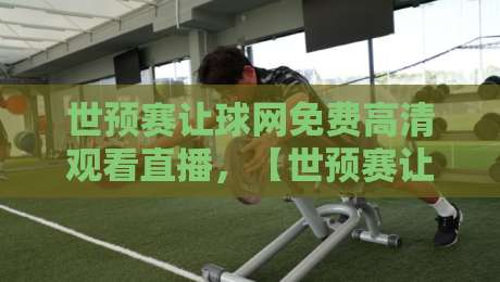 世预赛让球网免费高清观看直播，【世预赛让球网】2026最新观看渠道全解析