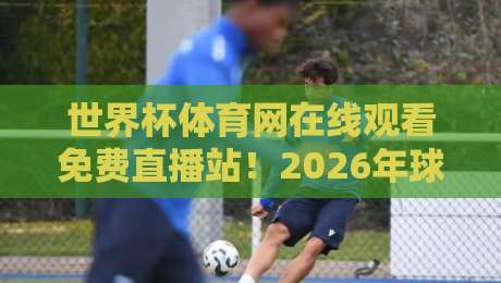 世界杯体育网在线观看免费直播站!2026年球迷必知的五大观赛技巧 世界杯体育网在线观看免费直播站!2026年球迷必知的五大观赛技巧