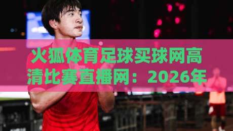 火狐体育足球买球网高清比赛直播网:2026年球迷必看的高清观赛指南 火狐体育足球买球网高清比赛直播网:2026年球迷必看的高清观赛指南