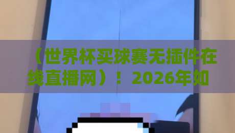 （世界杯买球赛无插件在线直播网）！2026年如何找到高清流畅的观赛渠道？这份指南请收好