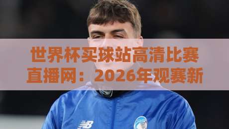 世界杯买球站高清比赛直播网：2026年观赛新体验，你真的找对地方了吗？