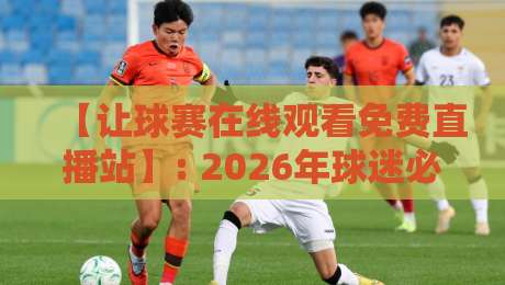 【让球赛在线观看免费直播站】: 2026年球迷必备！高清不卡顿的五个实战技巧