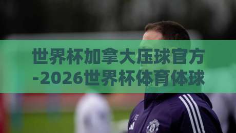 世界杯加拿大压球官方-2026世界杯体育体球网:球迷必看的下注指南与避坑攻略
