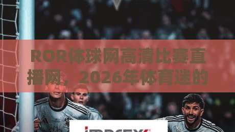 ROR体球网高清比赛直播网，2026年体育迷的观赛新选择！