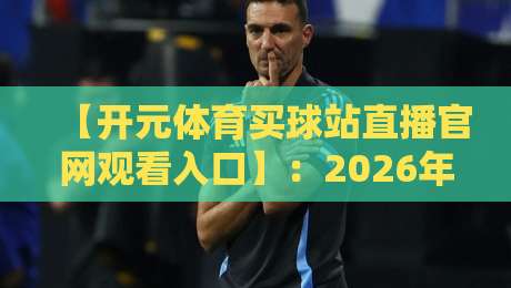 【开元体育买球站直播官网观看入口】：2026年最新高效直连技巧与实操指南