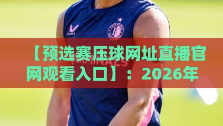 【预选赛压球网址直播官网观看入口】：2026年最全观赛指南，球迷必收藏！