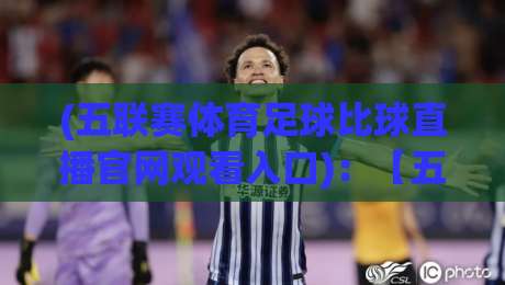 (五联赛体育足球比球直播官网观看入口)：【五联赛体育足球比球直播官网观看入口】2026年最新观赛指南