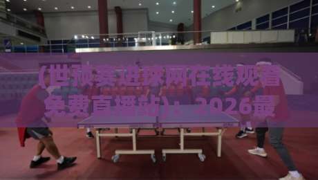 (世预赛进球网在线观看免费直播站)：2026最新观赛技巧与避坑指南