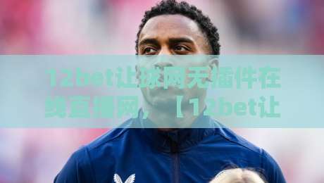 12bet让球网无插件在线直播网，【12bet让球网】2026年观赛新体验