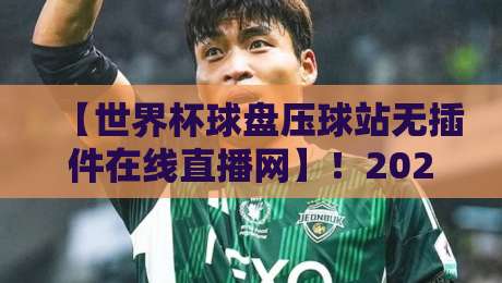 【世界杯球盘压球站无插件在线直播网】！2026年观赛新姿势，这些细节你注意到了吗？