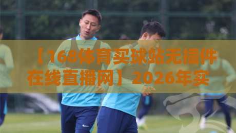 【168体育买球站无插件在线直播网】2026年实测:零插件看球到底多爽?这些坑你得避开 【168体育买球站无插件在线直播网】2026年实测:零插件看球到底多爽?这些坑你得避开