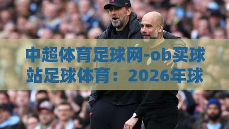 中超体育足球网-ob买球站足球体育:2026年球迷最该关注的三大变化