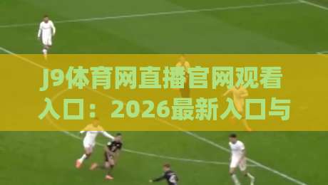 J9体育网直播官网观看入口:2026最新入口与使用指南(J9体育网直播官网观看入口) J9体育网直播官网观看入口:2026最新入口与使用指南(J9体育网直播官网观看入口)