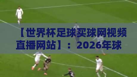 【世界杯足球买球网视频直播网站】:2026年球迷必看的直播平台全解析 【世界杯足球买球网视频直播网站】:2026年球迷必看的直播平台全解析