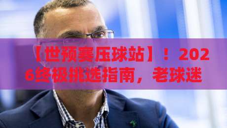 【世预赛压球站】!2026终极挑选指南,老球迷都懂的干货
