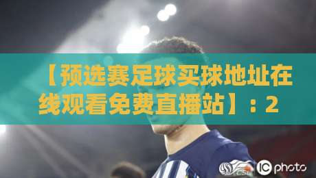 【预选赛足球买球地址在线观看免费直播站】: 2026世界杯预选赛,球迷必看的观赛与投注指南 【预选赛足球买球地址在线观看免费直播站】: 2026世界杯预选赛,球迷必看的观赛与投注指南