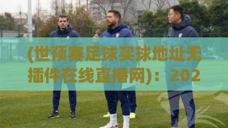 (世预赛足球买球地址无插件在线直播网):2026年看球新姿势,别再被割韭菜了 (世预赛足球买球地址无插件在线直播网):2026年看球新姿势,别再被割韭菜了