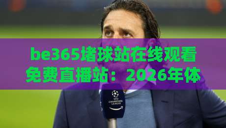 be365堵球站在线观看免费直播站:2026年体育迷必收藏的高清免费直播平台推荐 be365堵球站在线观看免费直播站:2026年体育迷必收藏的高清免费直播平台推荐